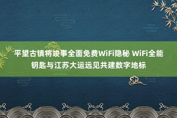 平望古镇将竣事全面免费WiFi隐秘 WiFi全能钥匙与江苏大运远见共建数字地标