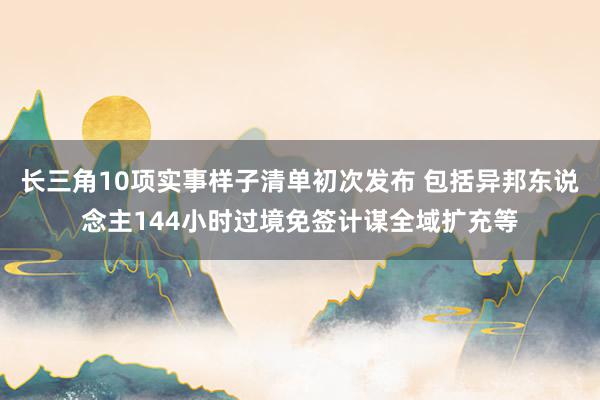 长三角10项实事样子清单初次发布 包括异邦东说念主144小时过境免签计谋全域扩充等