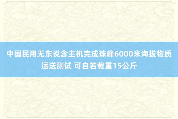 中国民用无东说念主机完成珠峰6000米海拔物质运送测试 可自若载重15公斤