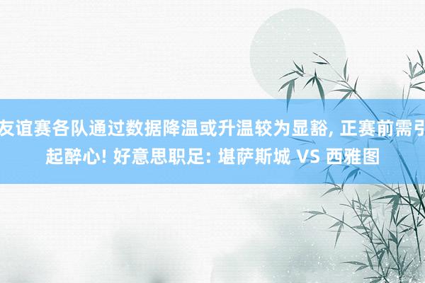 友谊赛各队通过数据降温或升温较为显豁, 正赛前需引起醉心! 好意思职足: 堪萨斯城 VS 西雅图