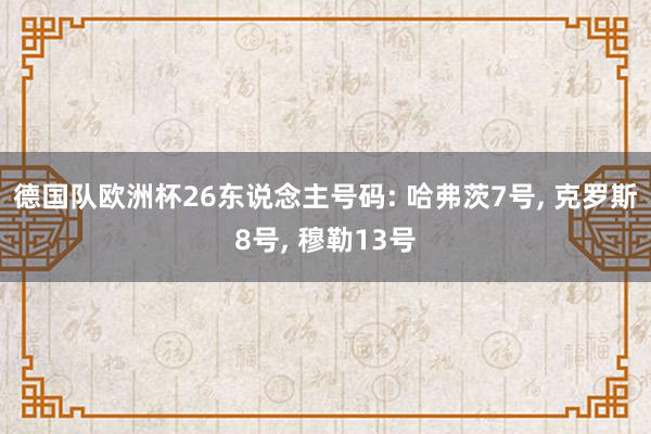 德国队欧洲杯26东说念主号码: 哈弗茨7号, 克罗斯8号, 穆勒13号