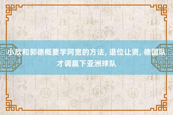 小欣和郭德概要学阿宽的方法, 退位让贤, 德国队才调赢下亚洲球队