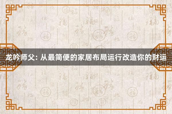 龙吟师父: 从最简便的家居布局运行改造你的财运