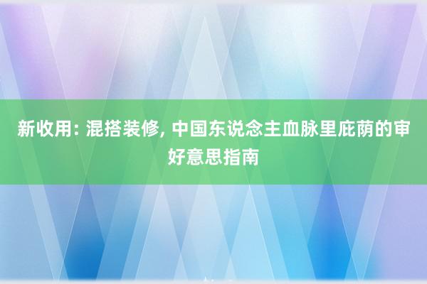 新收用: 混搭装修, 中国东说念主血脉里庇荫的审好意思指南