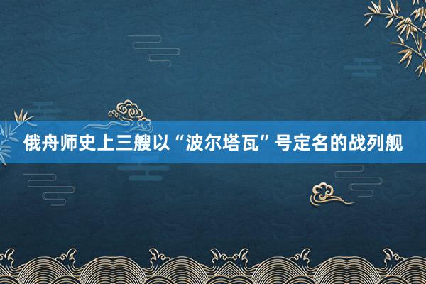 俄舟师史上三艘以“波尔塔瓦”号定名的战列舰