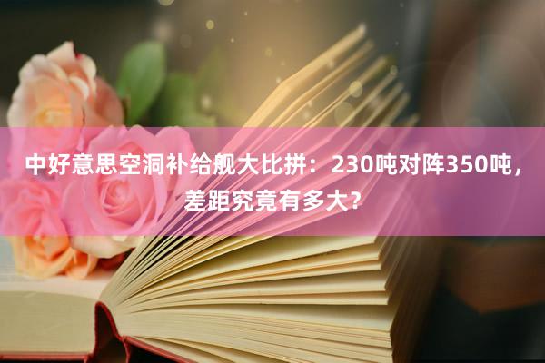 中好意思空洞补给舰大比拼：230吨对阵350吨，差距究竟有多大？