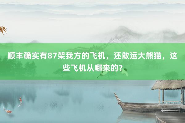 顺丰确实有87架我方的飞机，还敢运大熊猫，这些飞机从哪来的？