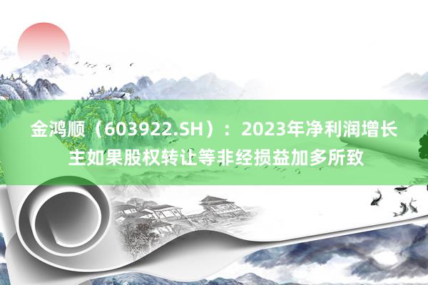 金鸿顺（603922.SH）：2023年净利润增长 主如果股权转让等非经损益加多所致