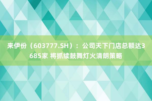 来伊份（603777.SH）：公司天下门店总额达3685家 将抓续鼓舞灯火清朗策略