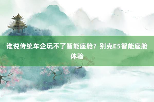 谁说传统车企玩不了智能座舱？别克E5智能座舱体验