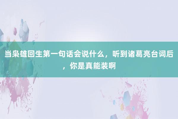 当枭雄回生第一句话会说什么，听到诸葛亮台词后，你是真能装啊