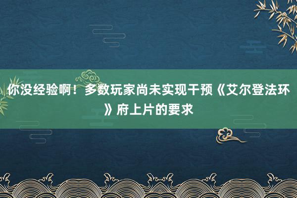 你没经验啊！多数玩家尚未实现干预《艾尔登法环》府上片的要求