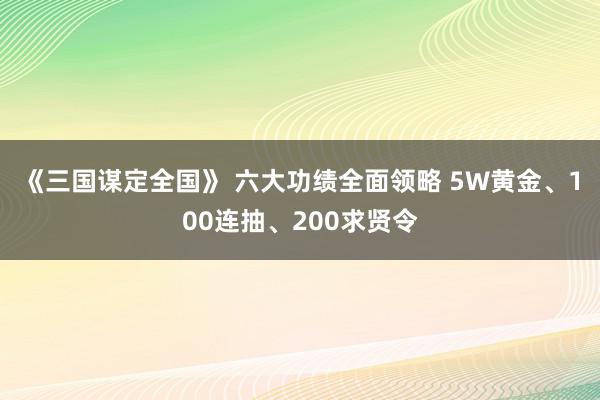 《三国谋定全国》 六大功绩全面领略 5W黄金、100连抽、200求贤令