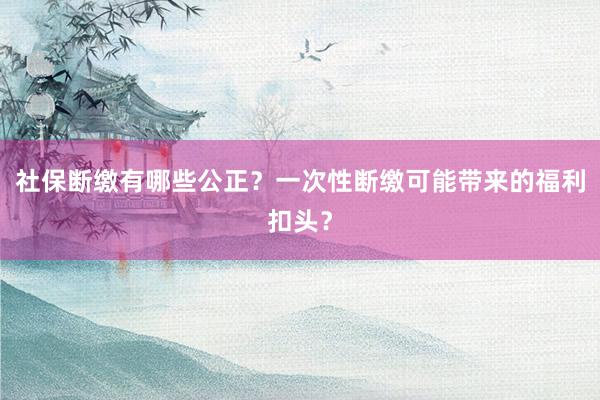 社保断缴有哪些公正？一次性断缴可能带来的福利扣头？