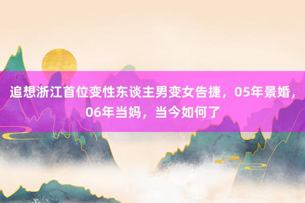 追想浙江首位变性东谈主男变女告捷，05年景婚，06年当妈，当今如何了