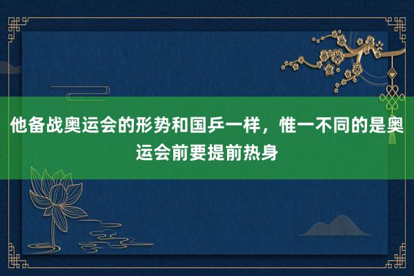 他备战奥运会的形势和国乒一样，惟一不同的是奥运会前要提前热身