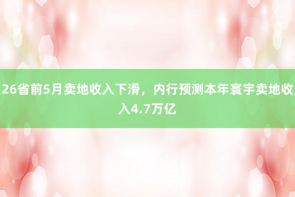 26省前5月卖地收入下滑，内行预测本年寰宇卖地收入4.7万亿