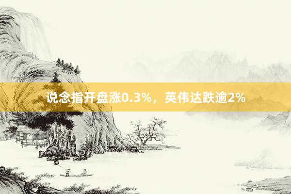 说念指开盘涨0.3%，英伟达跌逾2%