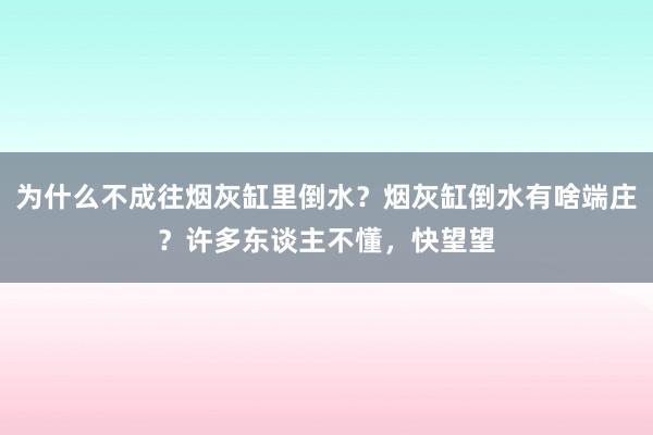 为什么不成往烟灰缸里倒水？烟灰缸倒水有啥端庄？许多东谈主不懂，快望望