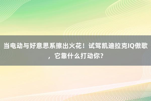 当电动与好意思系擦出火花！试驾凯迪拉克IQ傲歌，它靠什么打动你？