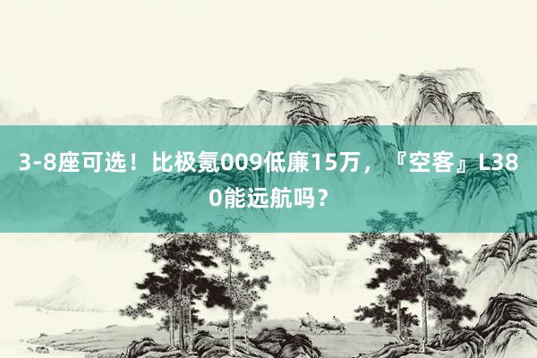 3-8座可选！比极氪009低廉15万，『空客』L380能远航吗？