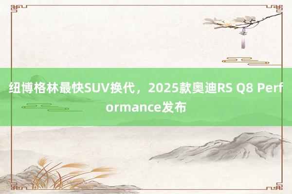 纽博格林最快SUV换代，2025款奥迪RS Q8 Performance发布