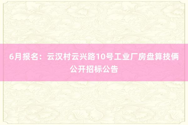 6月报名：云汉村云兴路10号工业厂房盘算技俩公开招标公告