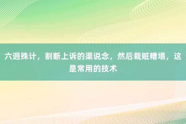 六迥殊计，割断上诉的渠说念，然后栽赃糟塌，这是常用的技术