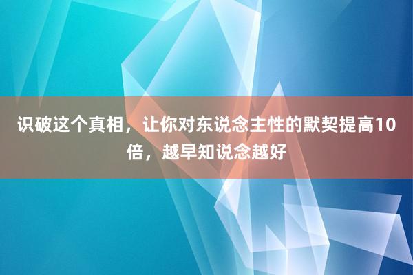 识破这个真相，让你对东说念主性的默契提高10倍，越早知说念越好