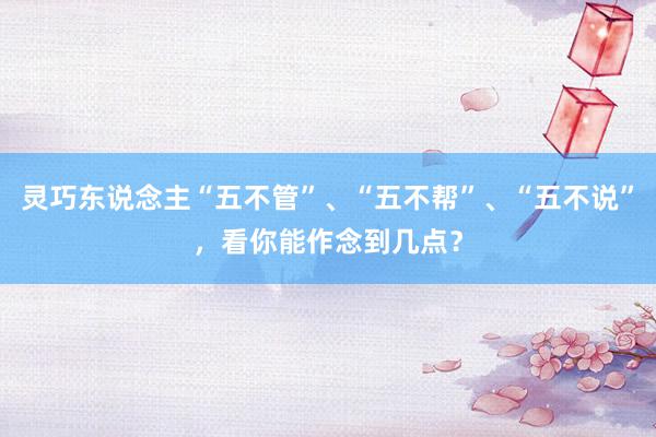 灵巧东说念主“五不管”、“五不帮”、“五不说”，看你能作念到几点？