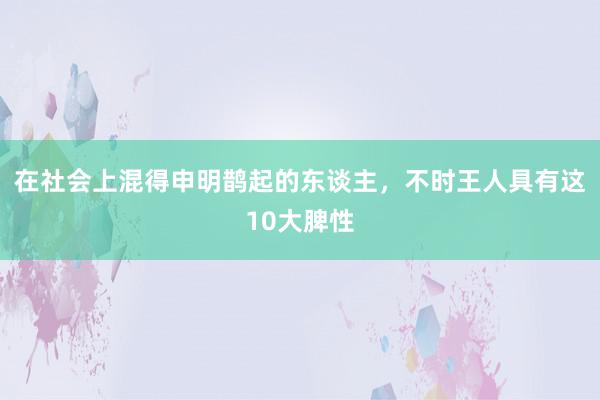 在社会上混得申明鹊起的东谈主，不时王人具有这10大脾性