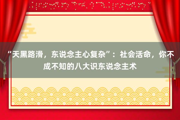 “天黑路滑，东说念主心复杂”：社会活命，你不成不知的八大识东说念主术