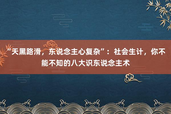 “天黑路滑，东说念主心复杂”：社会生计，你不能不知的八大识东说念主术