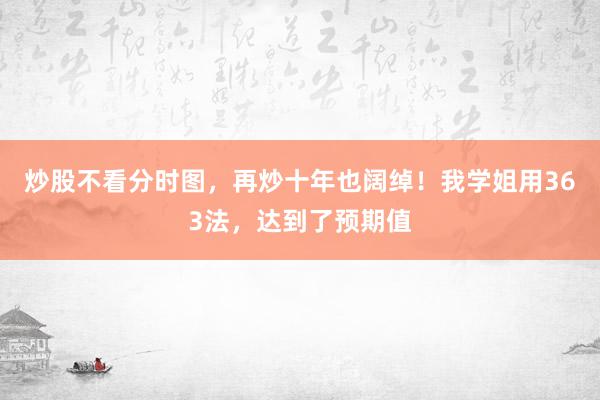 炒股不看分时图，再炒十年也阔绰！我学姐用363法，达到了预期值