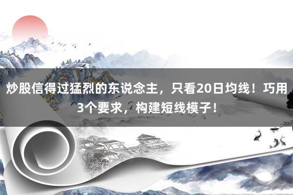 炒股信得过猛烈的东说念主，只看20日均线！巧用3个要求，构建短线模子！