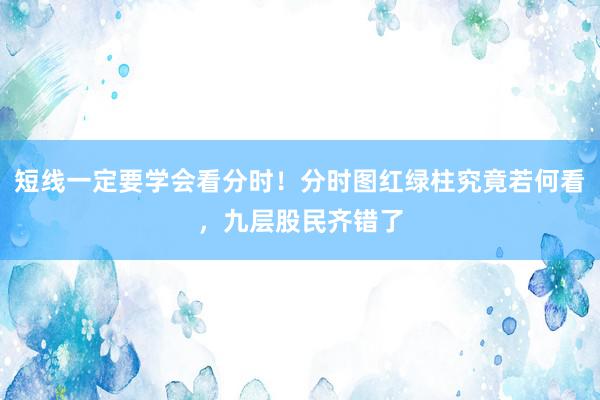 短线一定要学会看分时！分时图红绿柱究竟若何看，九层股民齐错了