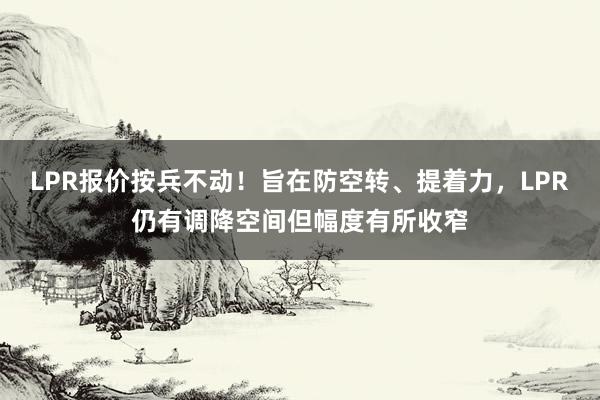 LPR报价按兵不动！旨在防空转、提着力，LPR仍有调降空间但幅度有所收窄