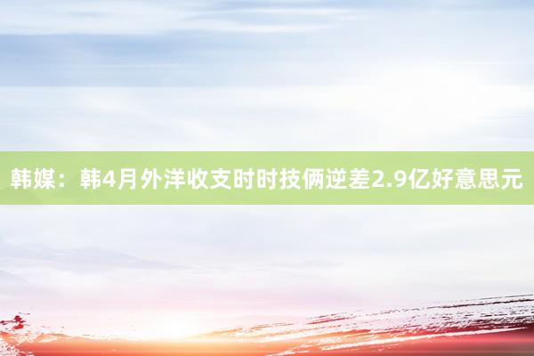 韩媒：韩4月外洋收支时时技俩逆差2.9亿好意思元