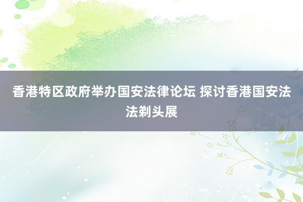 香港特区政府举办国安法律论坛 探讨香港国安法法剃头展