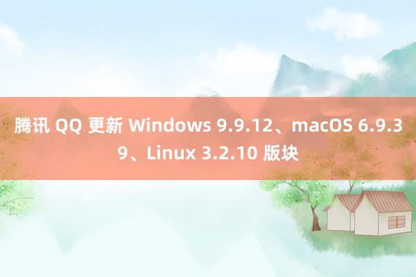 腾讯 QQ 更新 Windows 9.9.12、macOS 6.9.39、Linux 3.2.10 版块