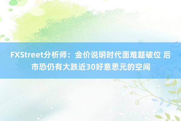 FXStreet分析师：金价说明时代面难题破位 后市恐仍有大跌近30好意思元的空间