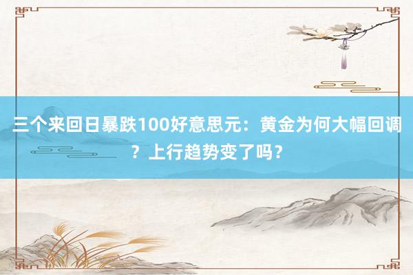 三个来回日暴跌100好意思元：黄金为何大幅回调？上行趋势变了吗？