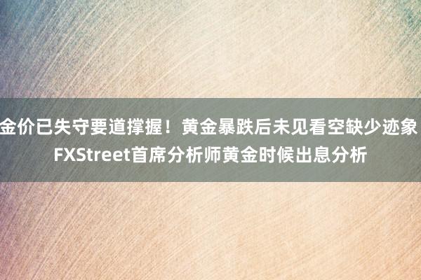 金价已失守要道撑握！黄金暴跌后未见看空缺少迹象 FXStreet首席分析师黄金时候出息分析