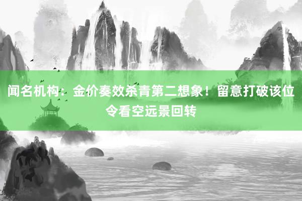 闻名机构：金价奏效杀青第二想象！留意打破该位令看空远景回转