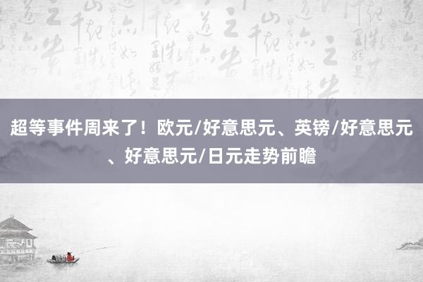 超等事件周来了！欧元/好意思元、英镑/好意思元、好意思元/日元走势前瞻