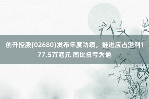 创升控股(02680)发布年度功绩，推进应占溢利177.5万港元 同比扭亏为盈