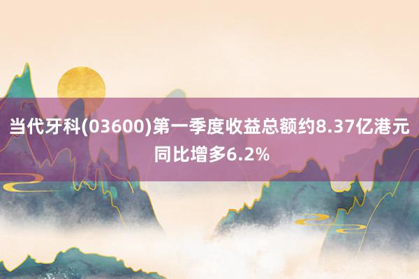 当代牙科(03600)第一季度收益总额约8.37亿港元 同比增多6.2%