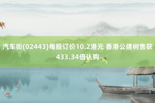 汽车街(02443)每股订价10.2港元 香港公建树售获433.34倍认购