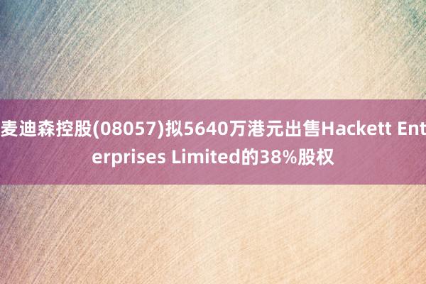 麦迪森控股(08057)拟5640万港元出售Hackett Enterprises Limited的38%股权