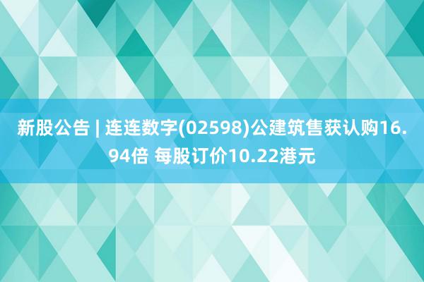 新股公告 | 连连数字(02598)公建筑售获认购16.94倍 每股订价10.22港元